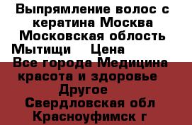 Выпрямление волос с кератина Москва Московская облость Мытищи. › Цена ­ 3 000 - Все города Медицина, красота и здоровье » Другое   . Свердловская обл.,Красноуфимск г.